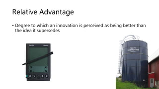 Relative Advantage
• Degree to which an innovation is perceived as being better than
the idea it supersedes
 