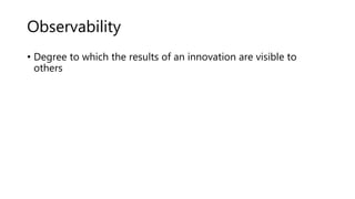 Observability
• Degree to which the results of an innovation are visible to
others
 