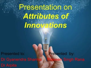 Presentation on
Attributes of
Innovations
Presented to: Presented by:
Dr Gyanendra Sharma Praveen Singh Rana
Dr Arpita
 