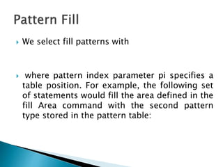 We select fill patterns with
 where pattern index parameter pi specifies a
table position. For example, the following set
of statements would fill the area defined in the
fill Area command with the second pattern
type stored in the pattern table:
 