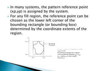  In many systems, the pattern reference point
(xp,yp) is assigned by the system.
 For any fill region, the reference point can be
chosen as the lower left corner of the
bounding rectangle (or bounding box)
determined by the coordinate extents of the
region.
 