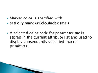  Marker color is specified with
 setPol y mark erColouIndex (mc )
 A selected color code for parameter mc is
stored in the current attribute list and used to
display subsequently specified marker
primitives.
 