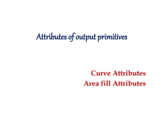 Attributes of output primitives
Curve Attributes
Area fill Attributes
 