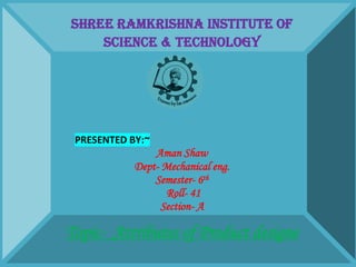 SHREE RAMKRISHNA INSTITUTE OF
SCIENCE & TECHNOLOGY
PRESENTED BY:~
Aman Shaw
Dept- Mechanical eng.
Semester- 6th
Roll- 41
Section- A
Topic- Attributes of Product designe
 