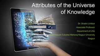 Attributes of the Universe
of Knowledge
Dr. Shalini Lihitkar
Associate Professor
Department of LISc
Rashtrasant Tukadoji Maharaj Nagpur University
Nagpur
 