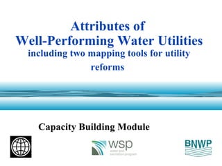 1
Attributes of
Well-Performing Water Utilities
including two mapping tools for utility
reforms
Capacity Building Module
 