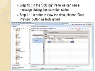  Step 10 : In the "Job log" Pane we can see a
message stating the activation status
 Step 11 : In order to view the data, choose ‘Data
Preview’ button as highlighted
 