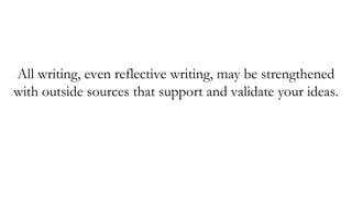 All writing, even reflective writing, may be strengthened
with outside sources that support and validate your ideas.
 