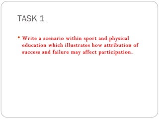 TASK 1 Write a scenario within sport and physical education which illustrates how attribution of success and failure may affect participation.  