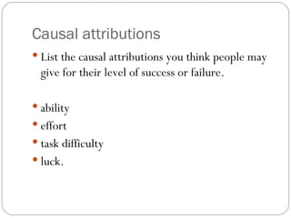 Causal attributions List the causal attributions you think people may give for their level of success or failure. ability effort task difficulty luck.  
