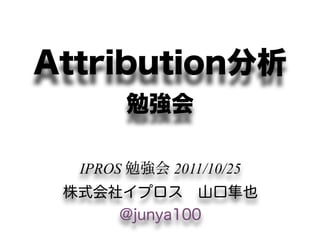 Attribution分析
       勉強会

  IPROS 勉強会 2011/10/25
 株式会社イプロス 山口隼也
     @junya100
 