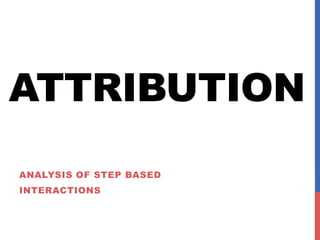 ATTRIBUTION
ANALYSIS OF STEP BASED
INTERACTIONS
 