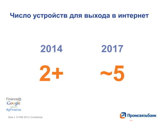 Slide 3 © PSB 2013 | ConfidentialSlide 3 © PSB 2013 | Confidential
Число устройств для выхода в интернет
2017
~5
2014
2+
 