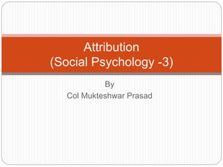 By
Col Mukteshwar Prasad
Attribution
(Social Psychology -3)
 