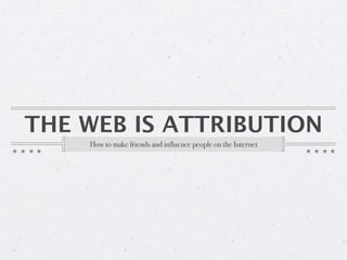 THE WEB IS ATTRIBUTION
    How to make friends and influence people on the Internet
 