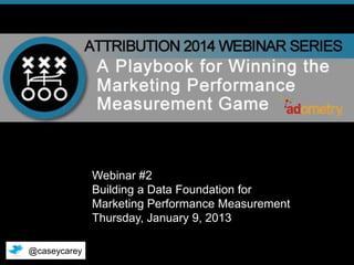 Webinar #2
Building a Data Foundation for
Marketing Performance Measurement
Thursday, January 9, 2013
@caseycarey
© 2014 Adometry, Inc. All rights reserved.

1

 