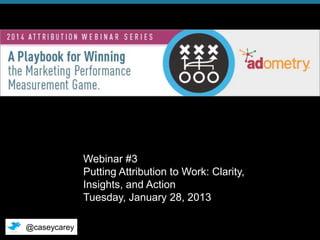Webinar #3
Putting Attribution to Work: Clarity,
Insights, and Action
Tuesday, January 28, 2013
@caseycarey
© 2014 Adometry, Inc. All rights reserved.

1

 