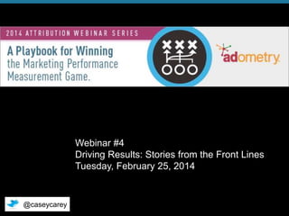 Webinar #4
Driving Results: Stories from the Front Lines
Tuesday, February 25, 2014

@caseycarey
© 2014 Adometry, Inc. All rights reserved.

1

 