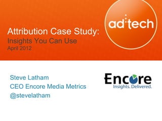 Attribution Case Study:
Insights You Can Use
April 2012




 Steve Latham
 CEO Encore Media Metrics
 @stevelatham
 
