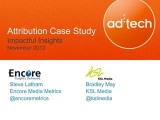 Attribution Case Study
Impactful Insights
November 2012




Steve Latham           Bradley May
Encore Media Metrics   KSL Media
@encoremetrics         @kslmedia
 