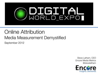 Online Attribution !
Media Measurement Demystiﬁed!
September 2012!


                                 Steve Latham, CEO
                                Encore Media Metrics
                                       @stevelatham 
 