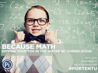 BECAUSE MATH

DIPPING YOUR TOE IN THE WATER W/ CORRELATION
Ian Lurie
@portentint
ian@portent.com

#PORTENTU

 