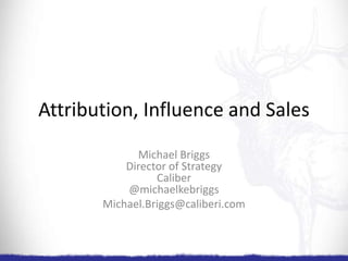 Attribution, Influence and Sales
Michael Briggs
Director of Strategy
Caliber
@michaelkebriggs
Michael.Briggs@caliberi.com

 