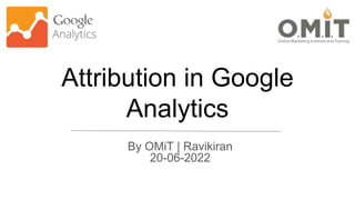 Attribution in Google
Analytics
By OMiT | Ravikiran
20-06-2022
 