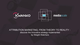 ATTRIBUTION MARKETING, FROM THEORY TO REALITY :
discover the innovative strategy implemented
by Weight Watchers
 