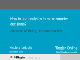 How to use analytics to make smarter
decisions?
Attribution Modeling, Universal Analytics

Nicoleta Iordache
November, 2013

Ringier Online
Digital Advertising done right.

 