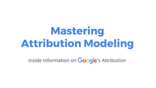 Inside Information on ’s Attribution
Mastering
Attribution Modeling
 