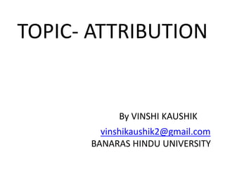 TOPIC- ATTRIBUTION
By VINSHI KAUSHIK
vinshikaushik2@gmail.com
BANARAS HINDU UNIVERSITY
 