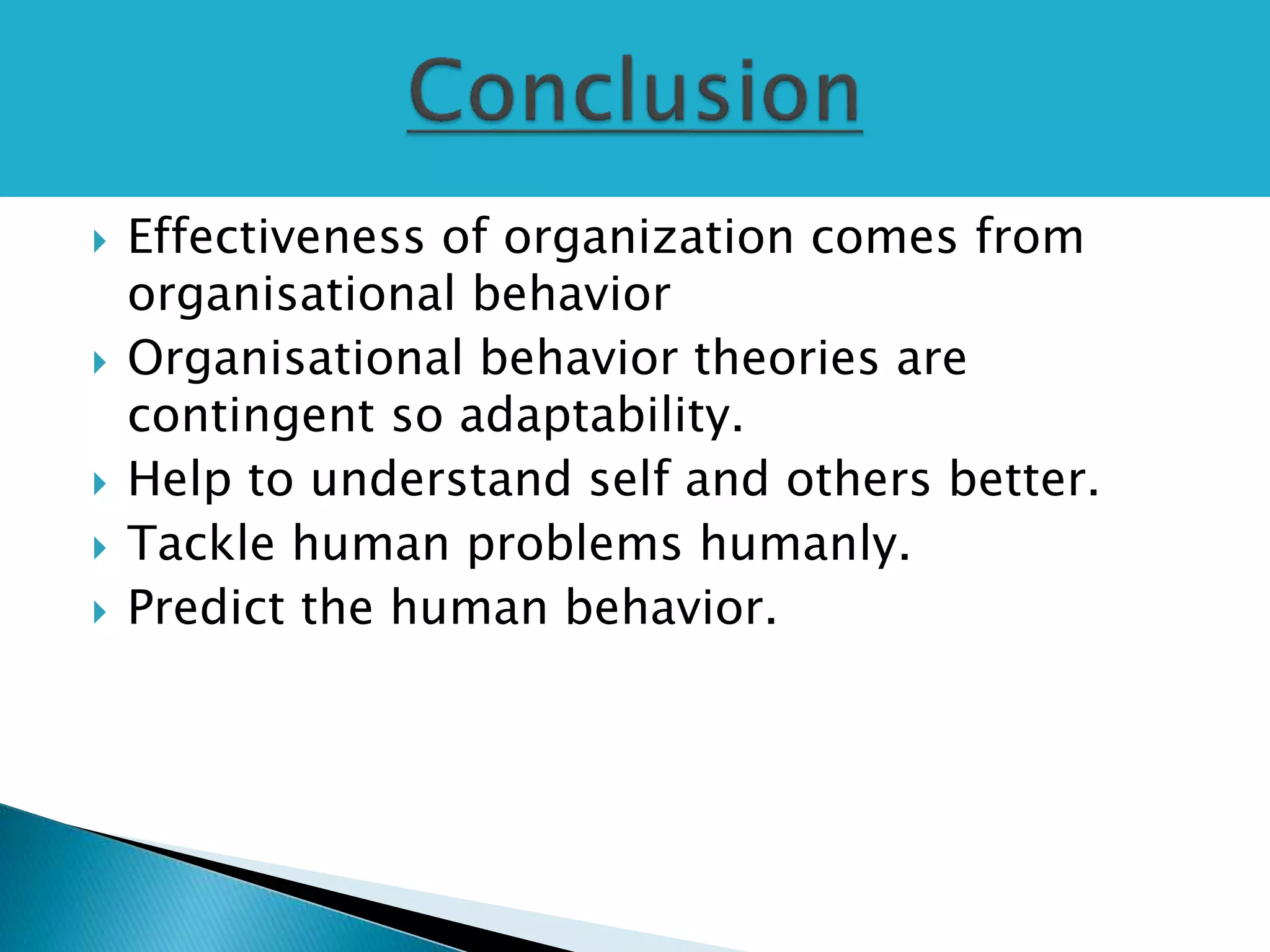  Effectiveness of organization comes from
organisational behavior
 Organisational behavior theories are
contingent so adaptability.
 Help to understand self and others better.
 Tackle human problems humanly.
 Predict the human behavior.
 