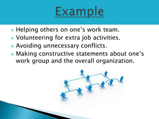  Helping others on one’s work team.
 Volunteering for extra job activities.
 Avoiding unnecessary conflicts.
 Making constructive statements about one’s
work group and the overall organization.
 