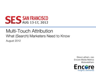 Multi-Touch Attribution!
What (Search) Marketers Need to Know!
August 2012!



                                          Steve Latham, ceo
                                        Encore Media Metrics
                                               @stevelatham 
 
