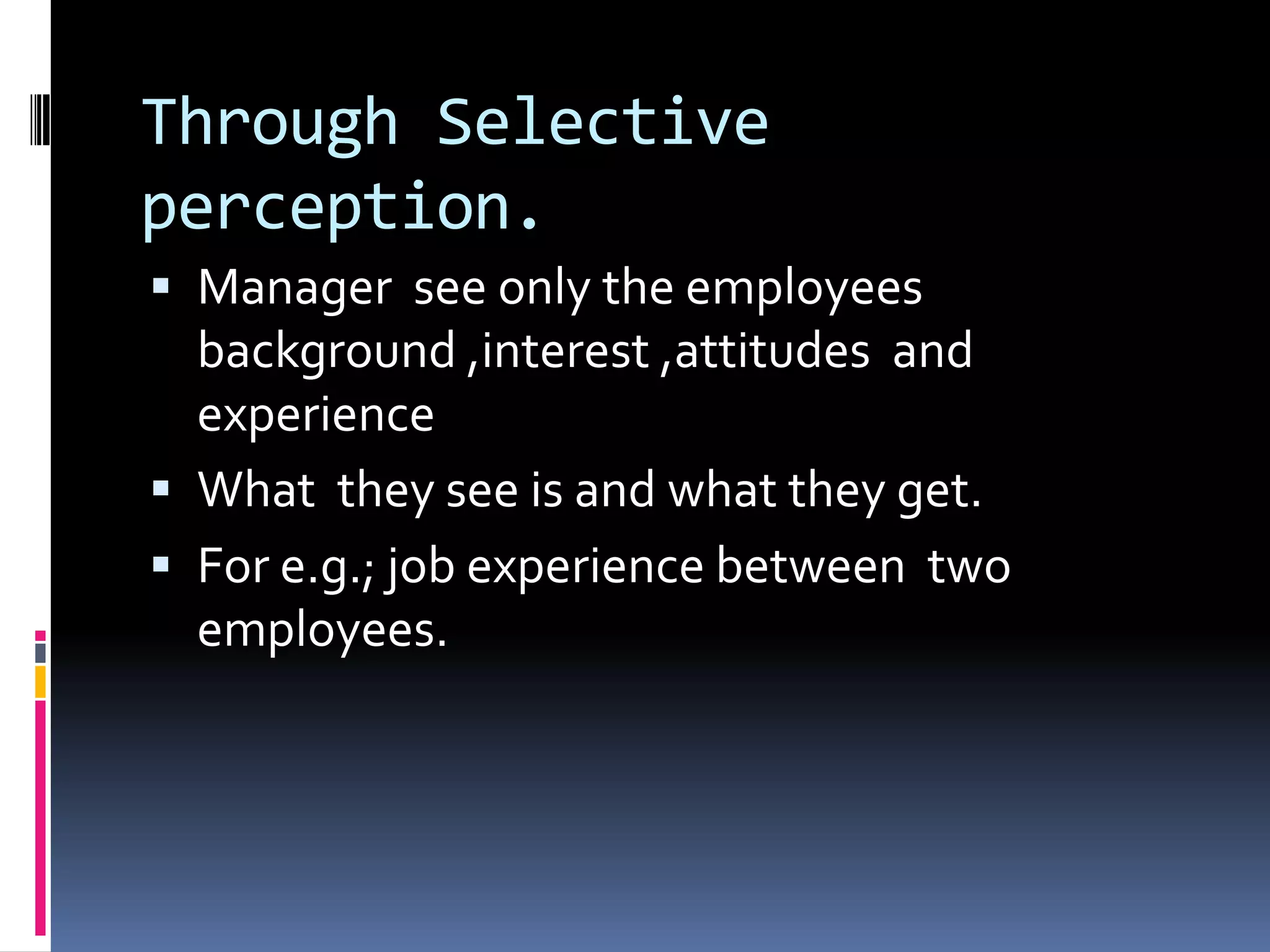 Through Selective
perception.
Manager see only the employees
background ,interest ,attitudes and
experience
What they see is and what they get.
For e.g.; job experience between two
employees.