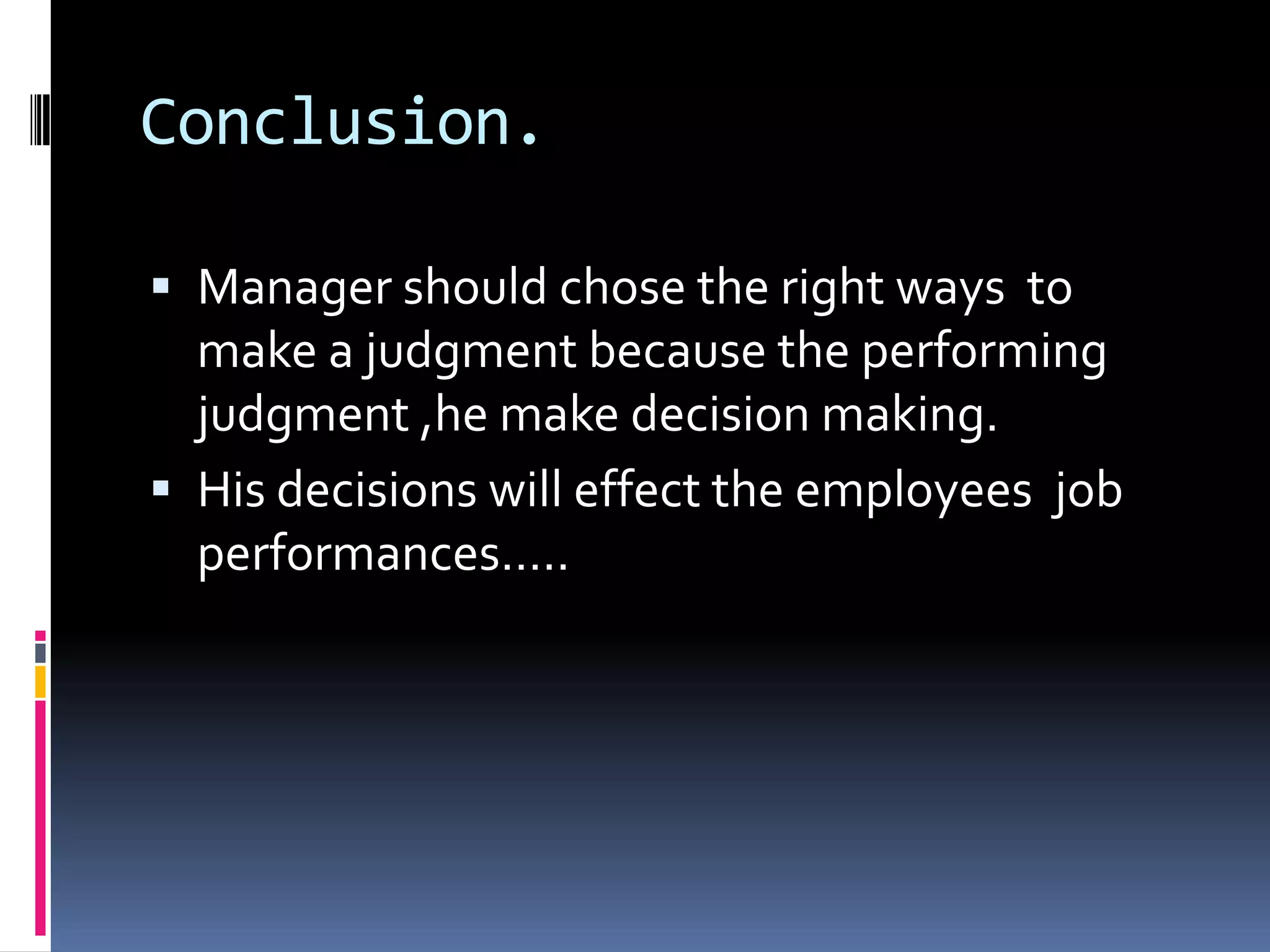 Conclusion.
Manager should chose the right ways to
make a judgment because the performing
judgment ,he make decision making.
His decisions will effect the employees job
performances…..