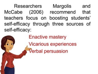 Researchers Margolis and
McCabe (2006) recommend that
teachers focus on boosting students’
self-efficacy through three sources of
self-efficacy:
Enactive mastery
Vicarious experiences
Verbal persuasion
 