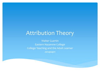 Attribution Theory
Walter Guertin
Eastern Nazarene College
College Teaching and the Adult Learner
20140401
 