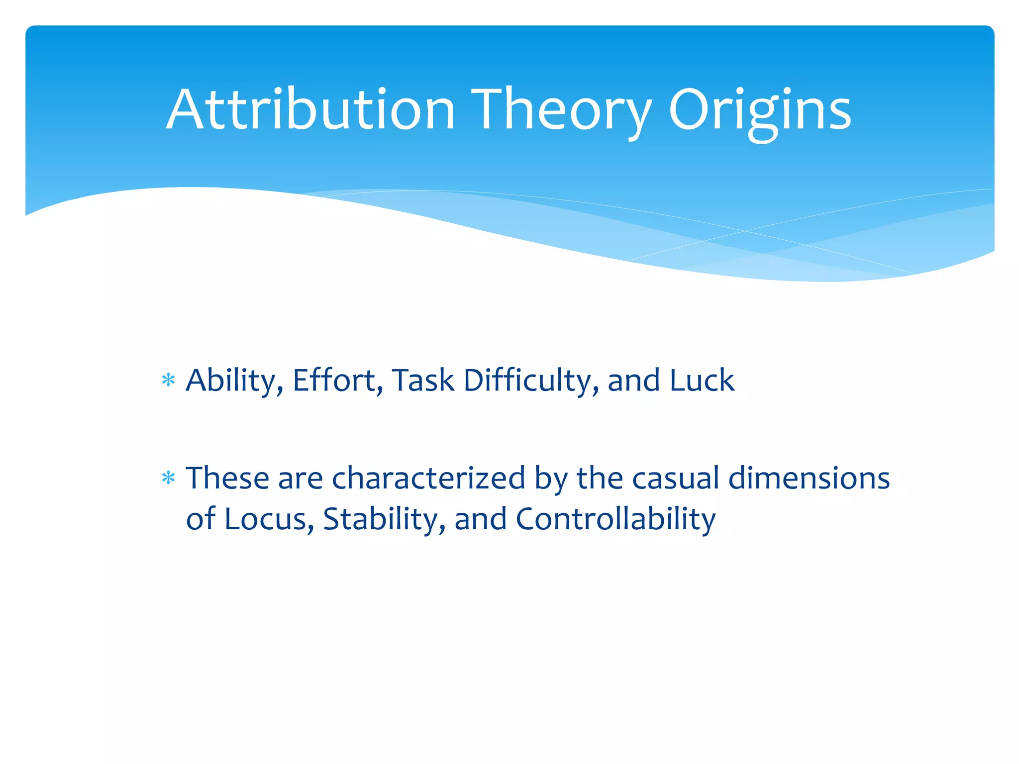  Ability, Effort, Task Difficulty, and Luck
 These are characterized by the casual dimensions
of Locus, Stability, and Controllability
Attribution Theory Origins
 
