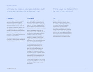 27Getting attribution right
Part seven - Learnings
– SARENZA
Before starting an attribution study, you
have to think about why you want to
implement this type of study through
questions that arise from your media mix.
This will help you define the different axes
of analysis which will then allow you to
associate actions with the initial questions.
Without this, you risk making only
theoretical or uncorrelated analyses of the
company’s current situation.
To measure actions over time, it seems wise
to proceed in small successive steps and not
change your whole media mix all at once.
– 55
Today, there is a disconnect between
algorithmic attribution solutions, media-
mix modeling methodologies and solutions
that measure uplift by creating random
sample checks. Unification of these
technologies would provide a unique and
methodologically faultless vision for brands,
regardless of their distribution strategy and
media mix. Even within the digital ecosystem,
there are still too many holes in simple media
collection linked to the policies of major
players and limits of cross-device tracking.
– EULERIAN
In the day to day, the attribution project
will let you measure conversion rates for
your content, keywords, types of targeting,
capping or even global campaigns and will
thus go well beyond the simple view of the
click rate. You’ll see the benefits immediately.
Monthly (or quarterly) reports will, for
their part, measure the profitability KPIs of
the advertiser's marketing and advertising
operations (cost per click, cost per
transaction, new customers, etc.). On this
basis you can observe, in relation to the
progress of the projects, how the channels
evolve, which in turn lets you estimate how
much you can optimize your budgets.
The attribution project will therefore
have significant benefits in terms of
overall campaign management but also
at the level of internal organization and
the increase in team skills. Indeed, by
changing traffic acquisition strategies, it
will optimize campaign profitability. What’s
more, at company level it will involve the
implementation of a working method that
will impact objectives across the board.
This will put the managers for each channel
on equal footing (with more accurate goals)
and let them compare the performance of
each channel.
6. How do you create an actionable attribution study?
How do you measure these actions over time?
7. What would you like to see from
the main industry solutions?
 