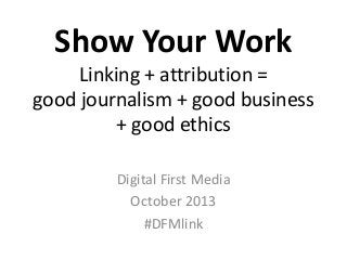 Show Your Work
Linking + attribution =
good journalism + good business
+ good ethics
Digital First Media
October 2013
#DFMlink
 