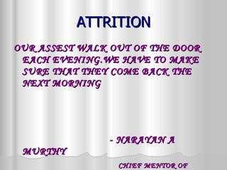 ATTRITION OUR ASSEST WALK OUT OF THE DOOR EACH EVENING.WE HAVE TO MAKE SURE THAT THEY COME BACK THE NEXT MORNING  -  NARAYAN A MURTHY CHIEF MENTOR OF INFOSYS 