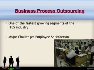 Business Process OutsourcingBusiness Process Outsourcing
 One of the fastest growing segments of the
ITES industry
 Major Challenge: Employee Satisfaction
 