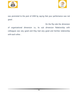 59
was promoted to the post of ASM by saying that your performance was not
good .
On the flip side the dimension
of organizational dimension i.e., its sub dimension Relationship with
colleagues was very good and they had very good and familiar relationship
with each other .
 