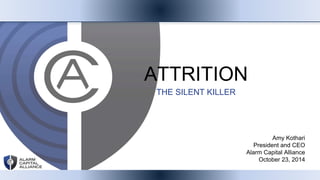 ATTRITION 
THE SILENT KILLER 
Amy Kothari 
President and CEO 
Alarm Capital Alliance 
October 23, 2014 
 