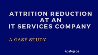 - A CASE STUDY
ATTRITION REDUCTION
AT AN
IT SERVICES COMPANY 
AceNgage 
 