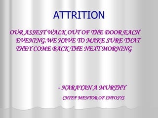 ATTRITION
OUR ASSEST WALK OUT OF THE DOOR EACH
EVENING.WE HAVE TO MAKE SURE THAT
THEY COME BACK THE NEXT MORNING
- NARAYAN A MURTHY
CHIEF MENTOR OF INFOSYS
 