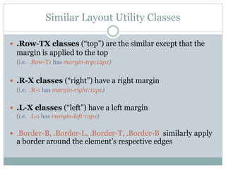 Similar Layout Utility Classes
 .Row-TX classes (“top”) are the similar except that the
margin is applied to the top
(i.e. .Row-T1 has margin-top:12px)
 .R-X classes (“right”) have a right margin
(i.e. .R-1 has margin-right:12px)
 .L-X classes (“left”) have a left margin
(i.e. .L-1 has margin-left:12px)
 .Border-B, .Border-L, .Border-T, .Border-B similarly apply
a border around the element’s respective edges
 