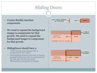 Sliding Doors
 Creates flexible interface
components
 We need to expand the background
images to compensate for that
growth. We need to expand the
background images to compensate
for that growth.
 SlidingDoors should have a
 Wide background image that is
positioned to the right;
 Overlapping element that has a narrow
background image that is positioned to
the left and sits on top of the
SlidingDoors background image.
 
